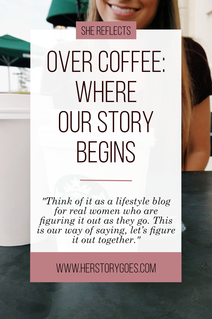 Over Coffee: "Her Story Goes was made with a specific mission in mind, and we’re beyond excited to share it with you. Think of it as a lifestyle blog for real women who are figuring it out as they go. This is our way of saying, let’s figure it out together." — Her Story Goes.